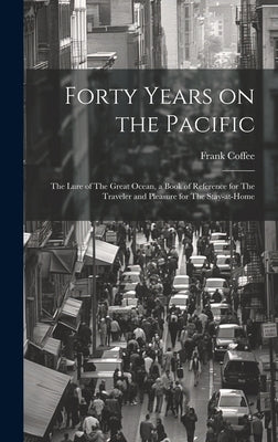 Forty Years on the Pacific: The Lure of The Great Ocean, a Book of Reference for The Traveler and Pleasure for The Stay-at-home by Coffee, Frank