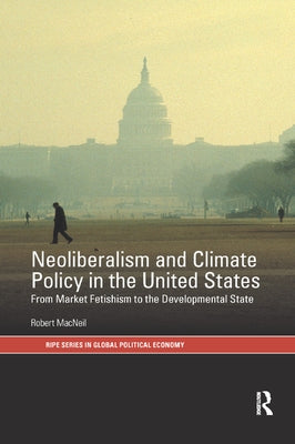 Neoliberalism and Climate Policy in the United States: From market fetishism to the developmental state by MacNeil, Robert