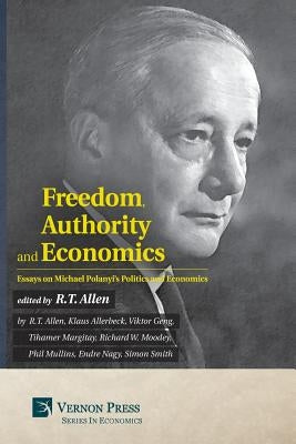 Freedom, Authority and Economics: Essays on Michael Polanyi's Politics and Economics by Allen, R. T.