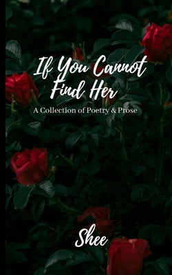 If You Cannot Find Her: A Book of Poetry & Prose by Shee