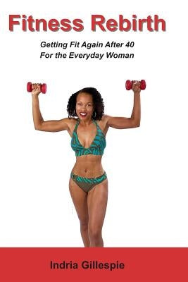 Fitness Rebirth: Getting Fit Again After 40 For The Everyday Woman by Gillespie, Indria