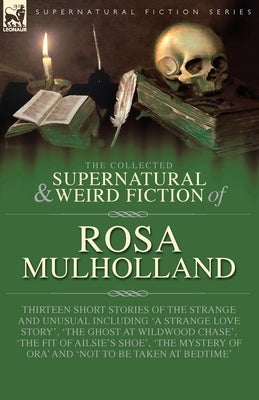 The Collected Supernatural and Weird Fiction of Rosa Mulholland: Thirteen Short Stories of the Strange and Unusual Including 'A Strange Love Story', ' by Mulholland, Rosa