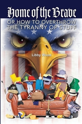 Home of the Brave: Or How to Overthrow the Tyranny of Stuff by Wood, Libby