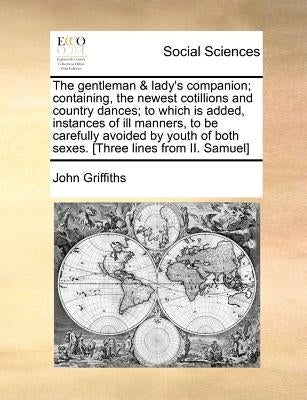 The Gentleman & Lady's Companion; Containing, the Newest Cotillions and Country Dances; To Which Is Added, Instances of Ill Manners, to Be Carefully A by Griffiths, John