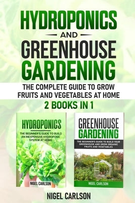 Hydroponics and Greenhouse Gardening: 2 books in 1 - The Complete Guide to Grow Fruits and Vegetables at Home by Carlson, Nigel
