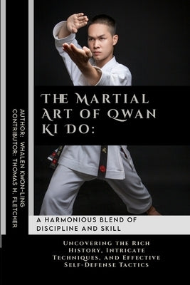 The Martial Art of Qwan Ki Do: A Harmonious Blend of Discipline and Skill: Uncovering the Rich History, Intricate Techniques, and Effective Self-Defe by Fletcher, Thomas H.