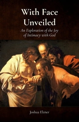 With Face Unveiled: An Exploration of the Joy of Intimacy with God by Elzner, Joshua