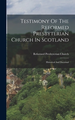 Testimony Of The Reformed Presbyterian Church In Scotland: Historical And Doctrinal by Reformed Presbyterian Church (Scotland)