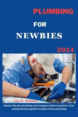 Plumbing for Newbies 2024: "master diy pex plumbling and navigate modern systems: your comprehensive guide to expert home plumbling ." by Holland, Tim M.