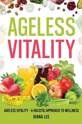 The Ageless Vitality: A Holistic Approach to Wellness and Longevity by Lee, Ioana