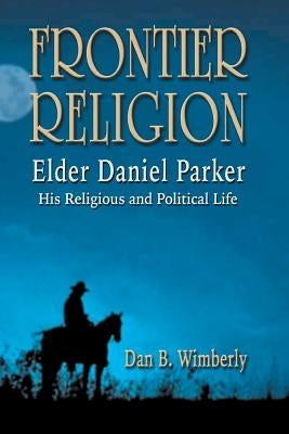 Frontier Religion: Elder Daniel Parker - His Religious and Political Life by Wimberly, Dan B.