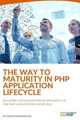 The way to maturity in PHP application lifecycle: Building the elevation of maturity in the PHP application lifecycle by Vasconcelos, Erico
