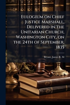 Eulogium on Chief Justice Marshall, Delivered in the Unitarian Church, Washington City, on the 24th of September, 1835 by Bryant, James R. M. [From Old Catalog]