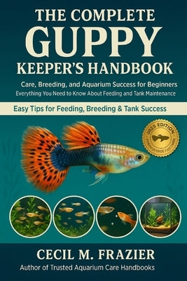 The Complete Guppy Keeper's Handbook: Care, Breeding, and Aquarium Success for Beginners and Everything You Need to Know About Feeding, and Tank Maint by Frazier, Cecil M.