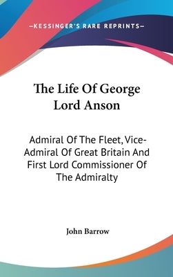 The Life Of George Lord Anson: Admiral Of The Fleet, Vice-Admiral Of Great Britain And First Lord Commissioner Of The Admiralty by Barrow, John