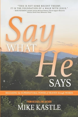 Say What He Says: Releasing the Supernatural Power of Heaven Through Words by Kastle, Mike