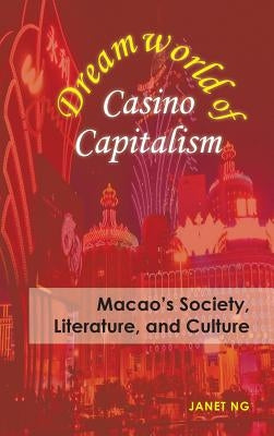 Dreamworld of Casino Capitalism: Macao's Society, Literature, and Culture by Ng, Janet