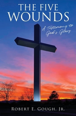 The Five Wounds: A Testimony to God's Glory by Gough, Robert E., Jr.