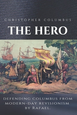 Christopher Columbus The Hero: Defending Columbus From Modern Day Revisionism by Rafael