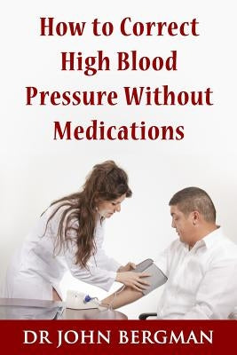 How to Correct High Blood Pressure Without Medications by Bergman, Dr John