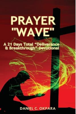 Prayer Wave: A 21 Days Total Deliverance & Breakthrough Devotional: 500 Powerful Prayers & Declarations to Arrest Stubborn Demonic by Okpara, Daniel C.