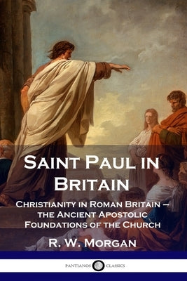 Saint Paul in Britain: Christianity in Roman Britain - the Ancient Apostolic Foundations of the Church by Morgan, R. W.