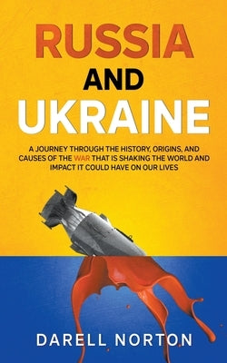 Russia and Ukraine: A Journey Through the History, Origins, and Causes of the War That is Shaking the World and Impact It Could Have on Ou by Norton, Darell