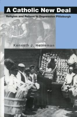 A Catholic New Deal: Religion and Reform in Depression Pittsburgh by Heineman, Kenneth J.