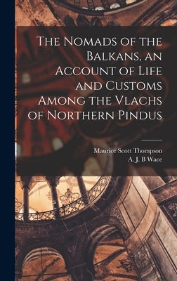 The Nomads of the Balkans, an Account of Life and Customs Among the Vlachs of Northern Pindus by Wace, A. J. B.