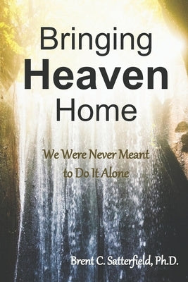 Bringing Heaven Home: We Were Never Meant to Do It Alone by Satterfield, Brent C.