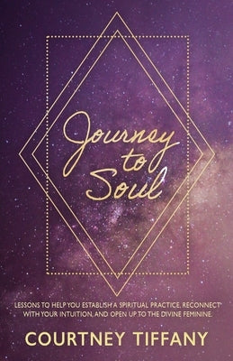 Journey to Soul: Lessons to help you establish a spiritual practice, reconnect with your intuition, and open up to the Divine Feminine by Tiffany, Courtney