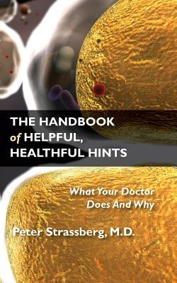 The Handbook of Helpful, Healthful Hints: What Your Doctor Does and Why by Strassberg, M. D. Peter