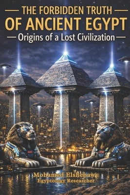 The Forbidden Truth of Ancient Egypt - Origins of a Lost Civilization: The Lost Science, Giza Reset, Hidden Chambers, and the Truth of Atlantis by Elshenawy, Mohamed