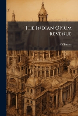 The Indian Opium Revenue: Its Nature and Effects: Illustrated by Extracts From Parliamentary Papers Volume Talbot Collection of British Pamphlets by Turner, Fs