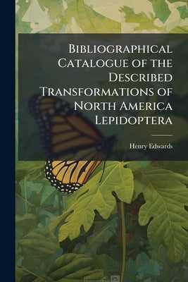 Bibliographical Catalogue of the Described Transformations of North America Lepidoptera by Edwards, Henry