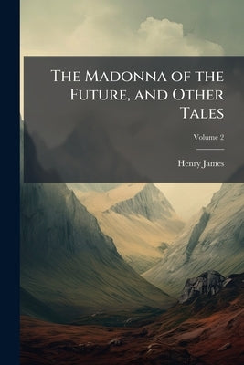 The Madonna of the Future, and Other Tales; Volume 2 by James, Henry
