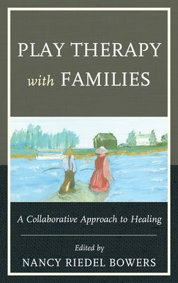 Play Therapy with Families: A Collaborative Approach to Healing by Bowers, Anna