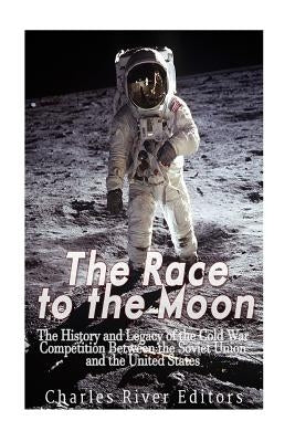 The Race to the Moon: The History and Legacy of the Cold War Competition Between the Soviet Union and the United States by Charles River