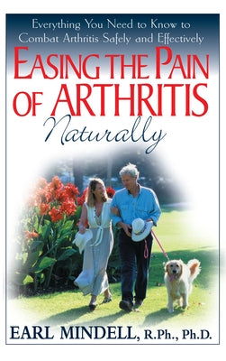 Easing the Pain of Arthritis Naturally: Everything You Need to Know to Combat Arthritis Safely and Effectively by Mindell, Earl