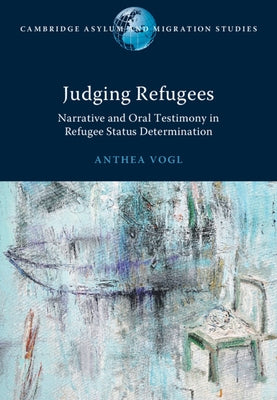 Judging Refugees: Narrative and Oral Testimony in Refugee Status Determination by Vogl, Anthea