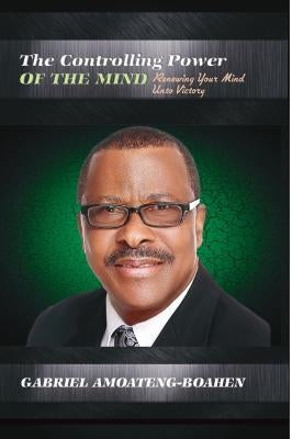The Controlling Power of the Mind: Renewing Your Mind Unto Victory by Amoateng-Boahen, Gabriel