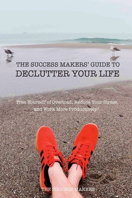 The Success Makers' Guide To Declutter Your Life by The Success Makers