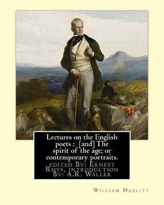 Lectures on the English poets: [and] The spirit of the age; or contemporary portraits. By: William Hazlitt: edited By: Ernest Rhys, introduction By: by Rhys, Ernest