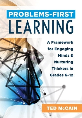 Problems-First Learning: A Framework for Engaging Minds and Nurturing Thinkers in Grades 6-12 (a Teacher's Guide to Boosting Student Engagement with t by McCain, Ted