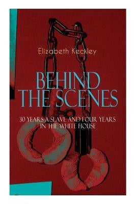The BEHIND THE SCENES - 30 Years a Slave and Four Years in the White House: The Controversial Autobiography of Mrs Lincoln's Dressmaker That Shook the by Keckley, Elizabeth