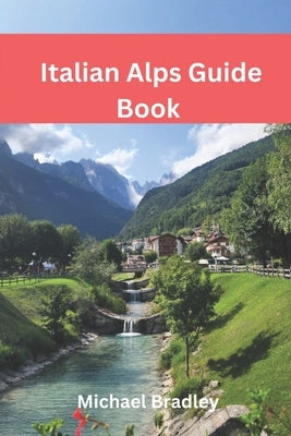 Italian Alps Guide Book: Explore the Dolomites, Lake Como, and other Italian Alpine destinations. by Bradley, Michael
