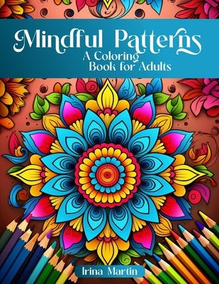 Mindful Patterns Coloring Book For Adults: Amazing Mandalas, Feel The Zen With Stress Relief to Calm and Relax Your Mind with Inspirational Affirmatio by Martin, Irina