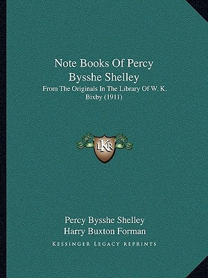 Note Books Of Percy Bysshe Shelley: From The Originals In The Library Of W. K. Bixby (1911) by Shelley, Percy Bysshe