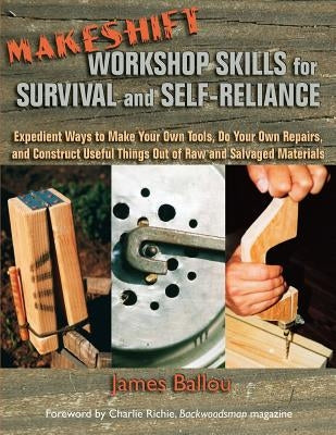Makeshift Workshop Skills for Survival and Self-Reliance: Expedient Ways to Make Your Own Tools, Do Your Own Repairs, and Construct Useful Things Out by Richie, Charlie