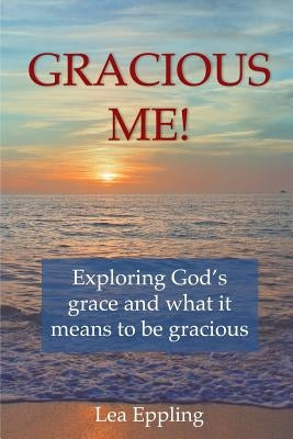 Gracious Me!: exploring God's grace and what it means to be gracious by Eppling, Lea
